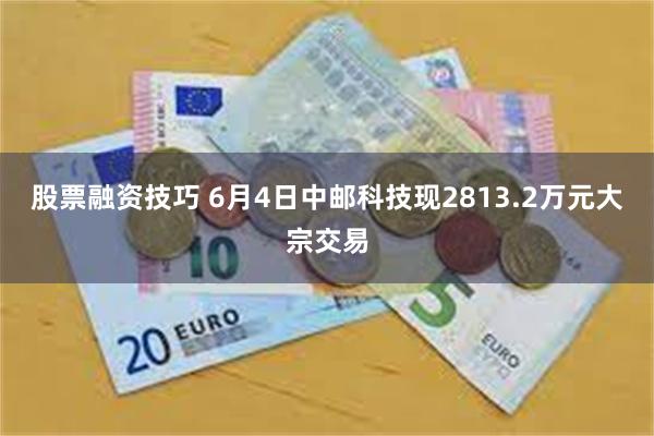 股票融资技巧 6月4日中邮科技现2813.2万元大宗交易