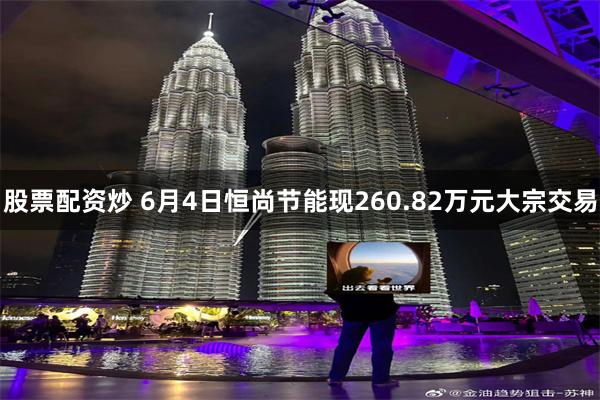 股票配资炒 6月4日恒尚节能现260.82万元大宗交易