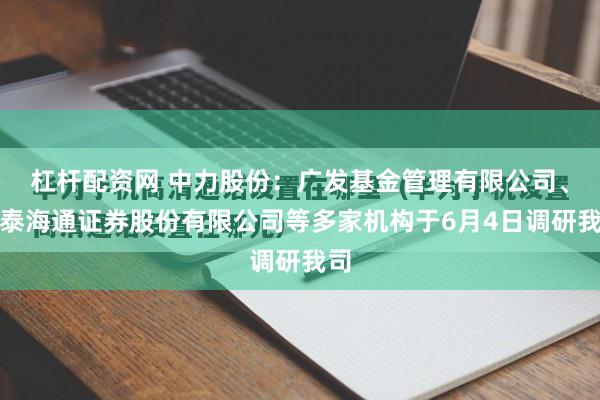 杠杆配资网 中力股份：广发基金管理有限公司、国泰海通证券股份有限公司等多家机构于6月4日调研我司
