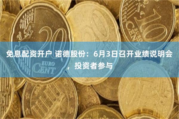 免息配资开户 诺德股份：6月3日召开业绩说明会，投资者参与