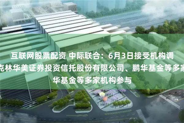 互联网股票配资 中际联合：6月3日接受机构调研，富兰克林华美证券投资信托股份有限公司、鹏华基金等多家机构参与