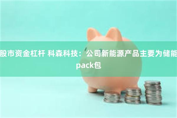 股市资金杠杆 科森科技：公司新能源产品主要为储能pack包