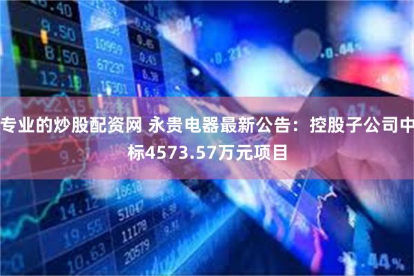 专业的炒股配资网 永贵电器最新公告：控股子公司中标4573.57万元项目