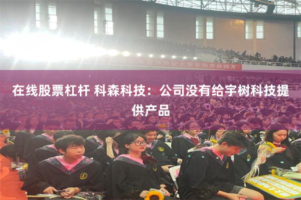在线股票杠杆 科森科技：公司没有给宇树科技提供产品