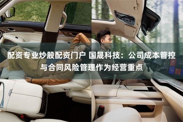 配资专业炒股配资门户 国晟科技：公司成本管控与合同风险管理作为经营重点