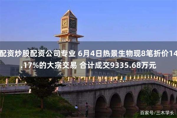 配资炒股配资公司专业 6月4日热景生物现8笔折价14.17%的大宗交易 合计成交9335.68万元