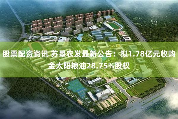 股票配资资讯 苏垦农发最新公告：拟1.78亿元收购金太阳粮油28.75%股权