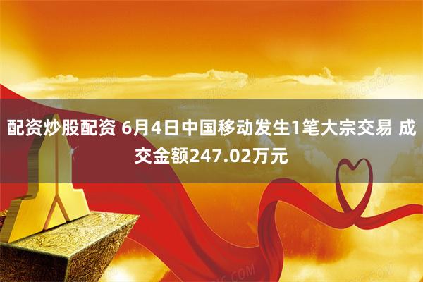 配资炒股配资 6月4日中国移动发生1笔大宗交易 成交金额247.02万元