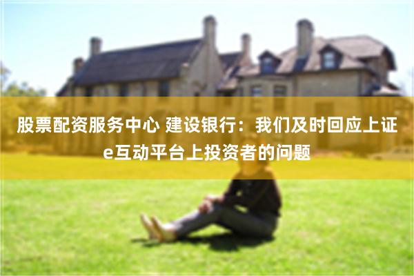 股票配资服务中心 建设银行：我们及时回应上证e互动平台上投资者的问题