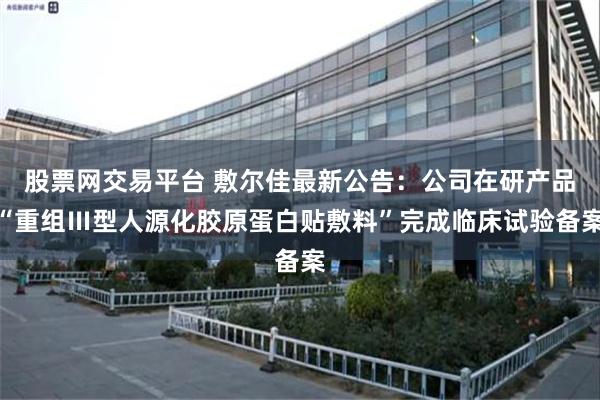 股票网交易平台 敷尔佳最新公告：公司在研产品“重组Ⅲ型人源化胶原蛋白贴敷料”完成临床试验备案