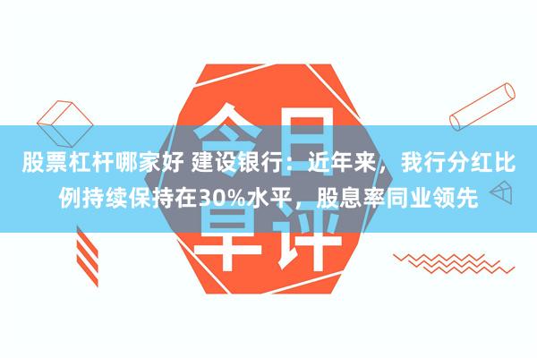 股票杠杆哪家好 建设银行：近年来，我行分红比例持续保持在30%水平，股息率同业领先