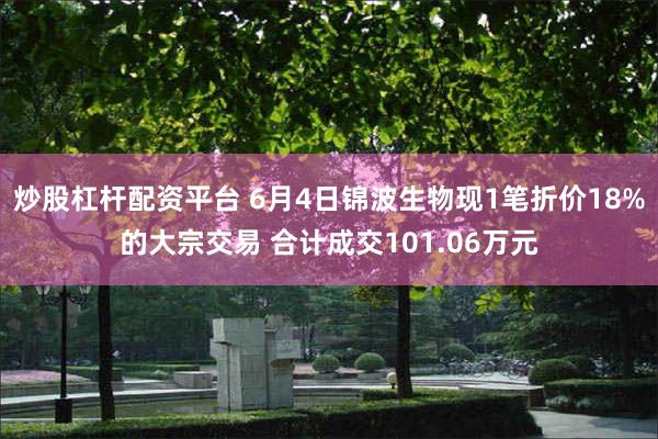 炒股杠杆配资平台 6月4日锦波生物现1笔折价18%的大宗交易 合计成交101.06万元