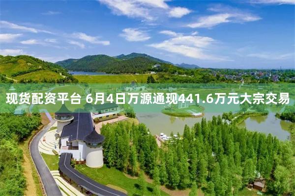 现货配资平台 6月4日万源通现441.6万元大宗交易