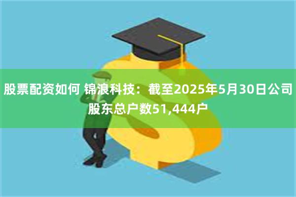 股票配资如何 锦浪科技：截至2025年5月30日公司股东总户数51,444户