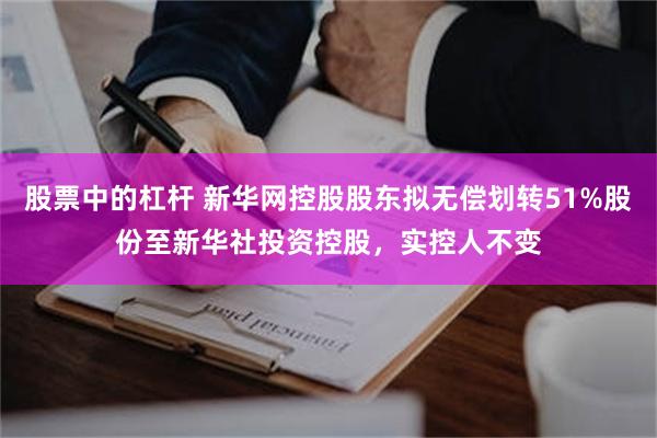 股票中的杠杆 新华网控股股东拟无偿划转51%股份至新华社投资控股，实控人不变