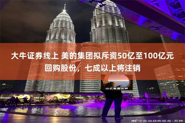 大牛证券线上 美的集团拟斥资50亿至100亿元回购股份，七成以上将注销