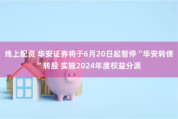 线上配资 华安证券将于6月20日起暂停“华安转债”转股 实施2024年度权益分派