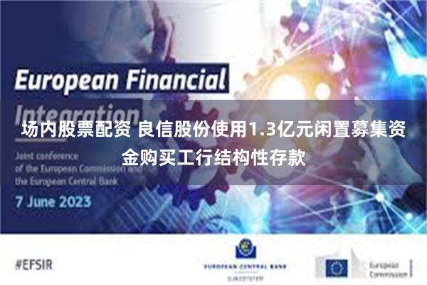 场内股票配资 良信股份使用1.3亿元闲置募集资金购买工行结构性存款
