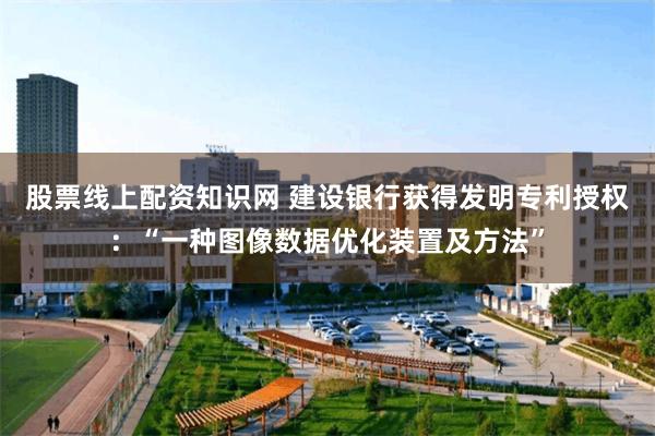 股票线上配资知识网 建设银行获得发明专利授权：“一种图像数据优化装置及方法”
