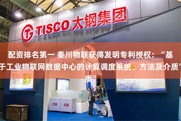 配资排名第一 秦川物联获得发明专利授权：“基于工业物联网数据中心的计算调度系统、方法及介质”