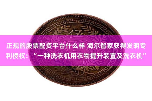 正规的股票配资平台什么样 海尔智家获得发明专利授权：“一种洗衣机用衣物提升装置及洗衣机”