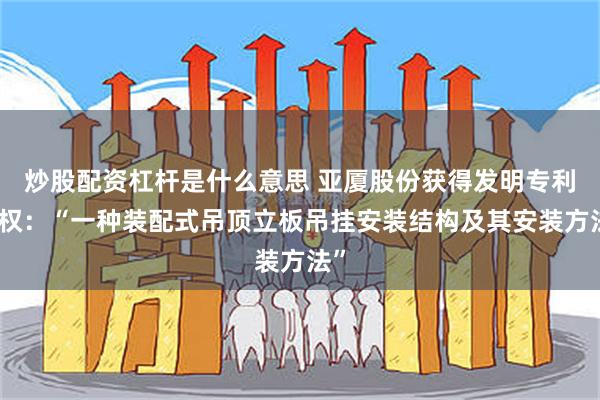 炒股配资杠杆是什么意思 亚厦股份获得发明专利授权：“一种装配式吊顶立板吊挂安装结构及其安装方法”