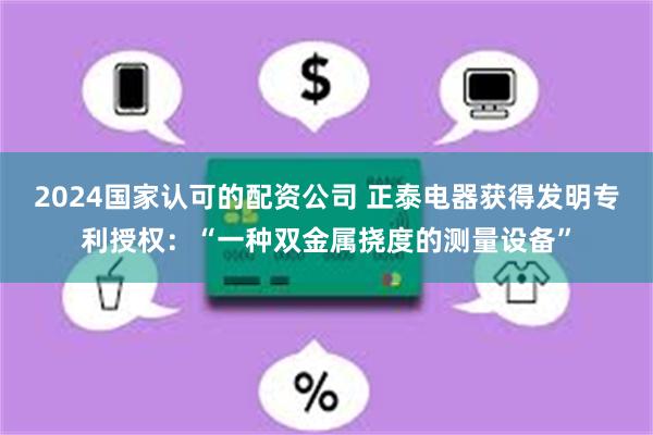 2024国家认可的配资公司 正泰电器获得发明专利授权：“一种双金属挠度的测量设备”