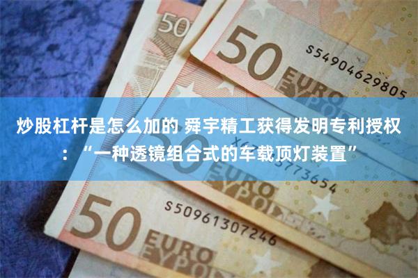 炒股杠杆是怎么加的 舜宇精工获得发明专利授权：“一种透镜组合式的车载顶灯装置”