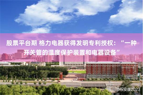 股票平台期 格力电器获得发明专利授权：“一种开关管的温度保护装置和电器设备”