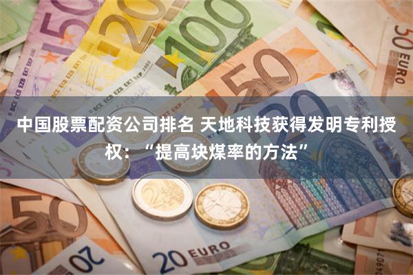 中国股票配资公司排名 天地科技获得发明专利授权：“提高块煤率的方法”