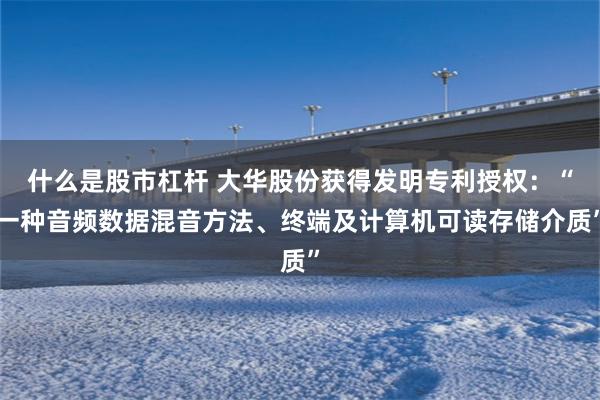 什么是股市杠杆 大华股份获得发明专利授权:“一种音频数据混音方法、终端及计算机可读存储介质”