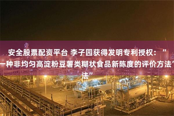 安全股票配资平台 李子园获得发明专利授权：“一种非均匀高淀粉豆薯类糊状食品新陈度的评价方法”