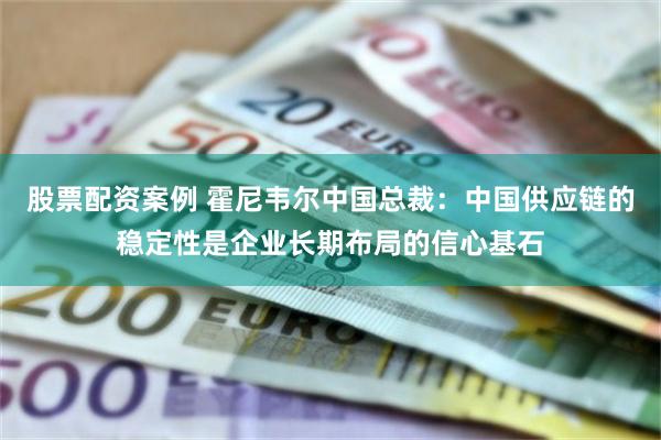 股票配资案例 霍尼韦尔中国总裁：中国供应链的稳定性是企业长期布局的信心基石