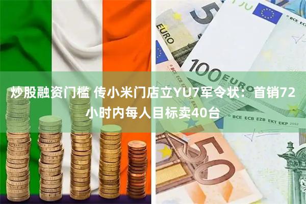 炒股融资门槛 传小米门店立YU7军令状：首销72小时内每人目标卖40台