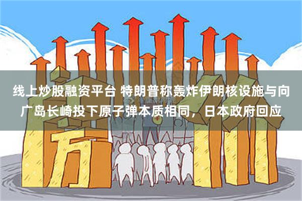 线上炒股融资平台 特朗普称轰炸伊朗核设施与向广岛长崎投下原子弹本质相同，日本政府回应
