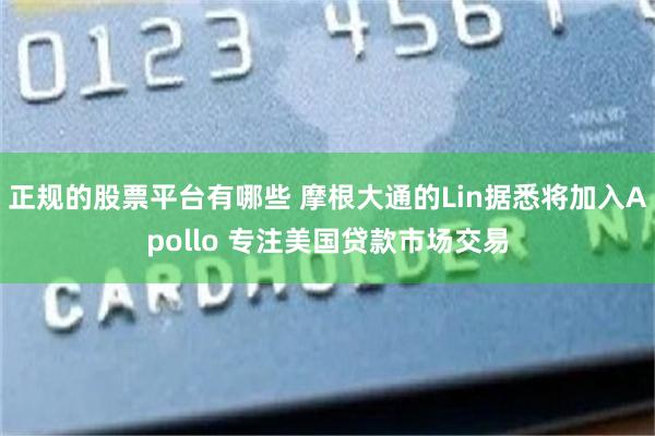 正规的股票平台有哪些 摩根大通的Lin据悉将加入Apollo 专注美国贷款市场交易