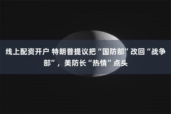 线上配资开户 特朗普提议把“国防部”改回“战争部”，美防长“热情”点头