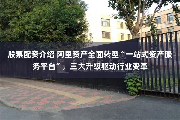 股票配资介绍 阿里资产全面转型“一站式资产服务平台”，三大升级驱动行业变革