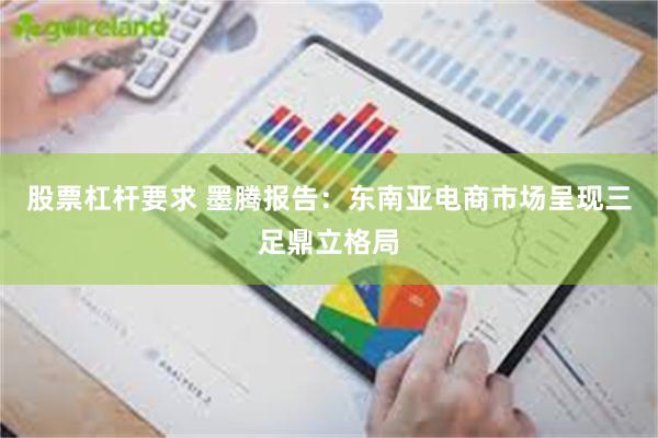 股票杠杆要求 墨腾报告：东南亚电商市场呈现三足鼎立格局