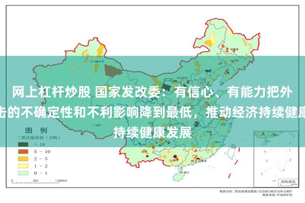 网上杠杆炒股 国家发改委：有信心、有能力把外部冲击的不确定性和不利影响降到最低，推动经济持续健康发展