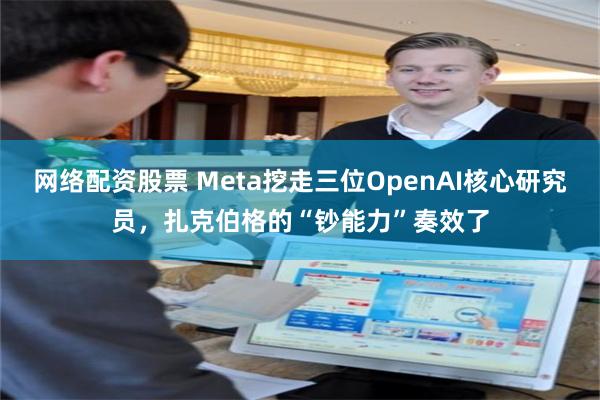 网络配资股票 Meta挖走三位OpenAI核心研究员，扎克伯格的“钞能力”奏效了