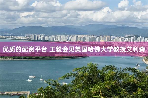 优质的配资平台 王毅会见美国哈佛大学教授艾利森