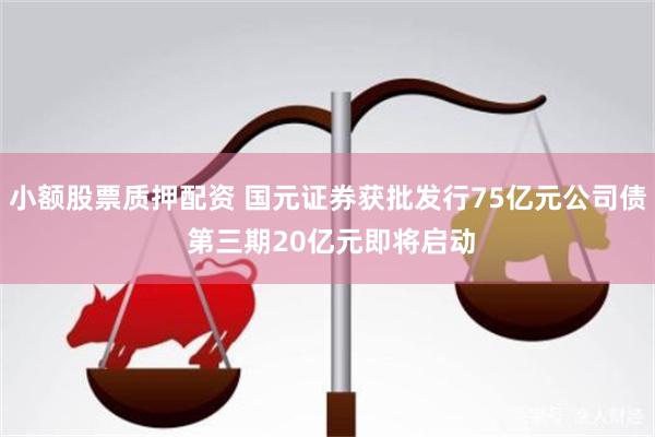 小额股票质押配资 国元证券获批发行75亿元公司债 第三期20亿元即将启动