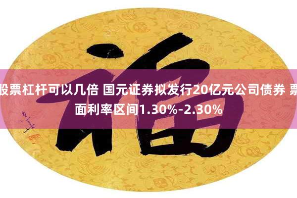 股票杠杆可以几倍 国元证券拟发行20亿元公司债券 票面利率区间1.30%-2.30%