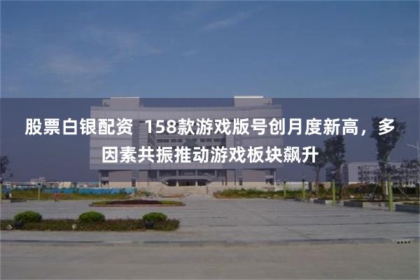 股票白银配资  158款游戏版号创月度新高，多因素共振推动游戏板块飙升