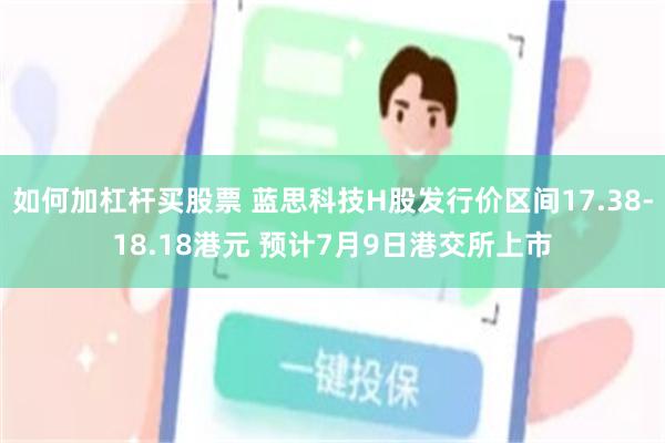 如何加杠杆买股票 蓝思科技H股发行价区间17.38-18.18港元 预计7月9日港交所上市