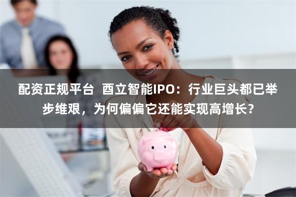 配资正规平台  酉立智能IPO：行业巨头都已举步维艰，为何偏偏它还能实现高增长？