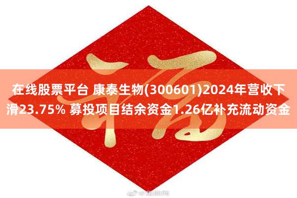 在线股票平台 康泰生物(300601)2024年营收下滑23.75% 募投项目结余资金1.26亿补充流动资金