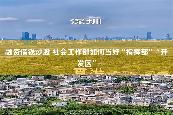 融资借钱炒股 社会工作部如何当好“指挥部”“开发区”