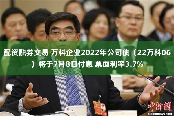 配资融券交易 万科企业2022年公司债（22万科06）将于7月8日付息 票面利率3.7%